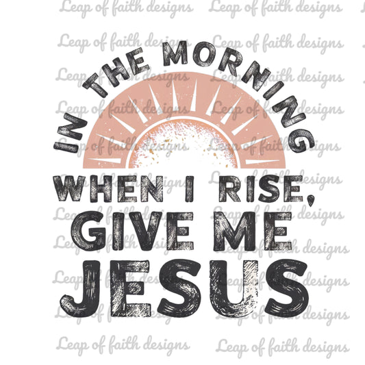 In the morning when I rise give me jesus